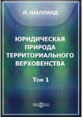 Юридическая природа территориального верховенства: историко-догматическое исследование: монография. Том 1