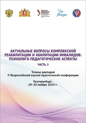 Актуальные вопросы комплексной реабилитации и абилитации инвалидов: психолого-педагогические аспекты: тезисы докладов II Всероссийской научно-практической конференции, Екатеринбург, 19–20 ноября 2019 г.: материалы конференций: в 2 частях, Ч. 2