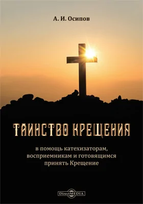 Таинство Крещения: в помощь катехизаторам, восприемникам и готовящимся принять Крещение: духовно-просветительское издание