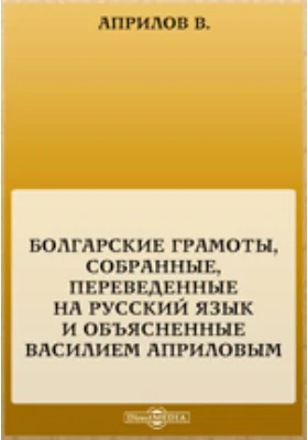 Болгарские грамоты, собранные, переведенные на русский язык и объясненные Василием Априловым