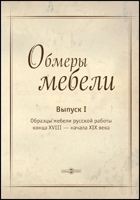 Обмеры мебели: практическое пособие. Выпуск 1. Образцы мебели русской работы конца XVIII — начала XIX века