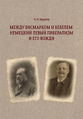 Между Бисмарком и Бебелем: немецкий левый либерализм и его вожди: монография