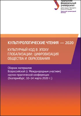 Культурологические чтения — 2020. Культурный код в эпоху глобализации: цифровизация общества и образования: сборник материалов Всероссийской (с Международным участием) научно-практической конференции (Екатеринбург, 10–14 марта 2020 г.): материалы конференций