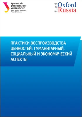 Практики воспроизводства ценностей: гуманитарный, социальный и экономический аспекты: материалы Всероссийской научной конференции студентов-стипендиатов Оксфордского Российского фонда (Екатеринбург, 14–15 ноября 2019 г.): материалы конференций