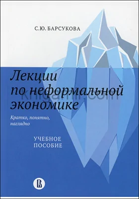 Лекции по неформальной экономике: кратко, понятно, наглядно: учебное пособие