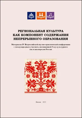 Региональная культура как компонент содержания непрерывного образования: материалы IV Всероссийской научно-практической конференции с международным участием, посвященной Году культурного наследия народов России, Липецк, 5-7 апреля 2022 года: материалы конференций