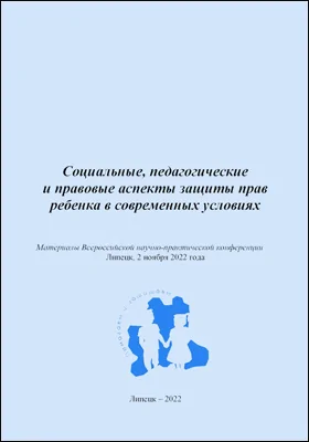 Социальные, педагогические и правовые аспекты защиты прав ребенка в современных условиях: материалы Всероссийской научно-практической конференции, Липецк, 2 ноября 2022 года: материалы конференций