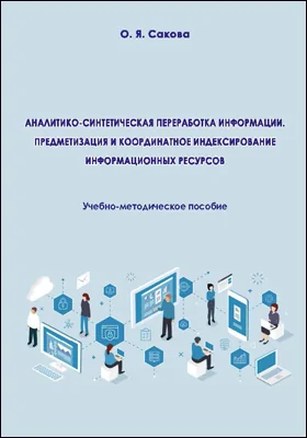 Аналитико-синтетическая переработка информации. Предметизация и координатное индексирование информационных ресурсов: учебно-методическое пособие для обучающихся по направлению подготовки 51.03.06 «Библиотечно-информационная деятельность», квалификация (степень) выпускника «бакалавр»