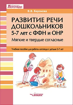 Развитие речи дошкольников 5–7 лет с ФФН и ОНР. Мягкие и твердые согласные: учебное пособие для работы логопеда с детьми 5–7 лет: практическое пособие