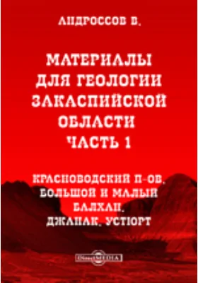 Материалы для геологии Закаспийской области Большой и Малый Балхан. Джанак. Устюрт, Ч. 1. Красноводский п-ов