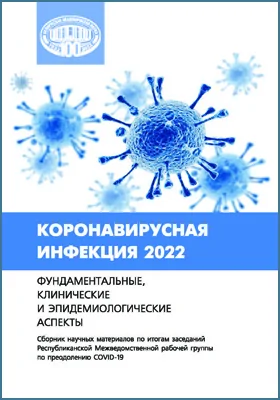 Коронавирусная инфекция 2022: фундаментальные, клинические и эпидемиологические аспекты: сборник научых материалов по итогам заседаний Республиканской Межведомственной рабочей группы по преодолению COVID-19: сборник научных трудов