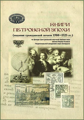 Книги Петровской эпохи (издания гражданской печати 1708–1725 гг.) из фонда Центральной научной библиотеки имени Якуба Коласа Национальной академии наук Беларуси: каталог изданий с электронным приложением: библиографическое пособие