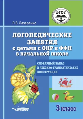 Логопедические занятия с детьми с ОНР и ФФН в начальной школе: словарный запас и лексико-грамматические конструкции. 3 класс: практическое пособие