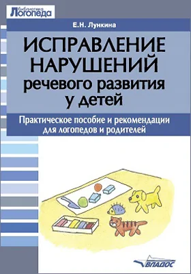 Исправление нарушений речевого развития у детей: практическое пособие и рекомендации для логопедов и родителей