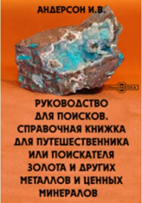 Руководство для поисков. Справочная книжка для путешественника или поискателя золота и других металлов и ценных минералов: практическое пособие