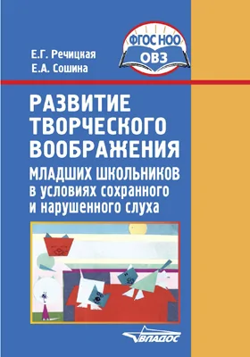 Развитие творческого воображения младших школьников в условиях сохранного и нарушенного слуха: пособие для общеобразовательных организаций, реализующих ФГОС НОО глухих, слабослышащих и позднооглохших обучающихся, и студентов дефектологических специальностей вузов: практическое пособие