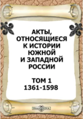 Акты, относящиеся к истории Южной и Западной России. Том 1. 1361-1598 гг