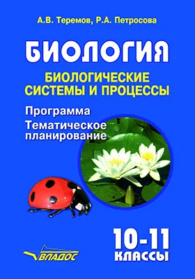 Биология. Биологические системы и процессы: программа для общеобразовательных организаций. Тематическое планирование учебного материала. 10–11 классы: методическое пособие