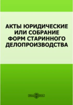 Акты юридические или собрание форм старинного делопроизводства