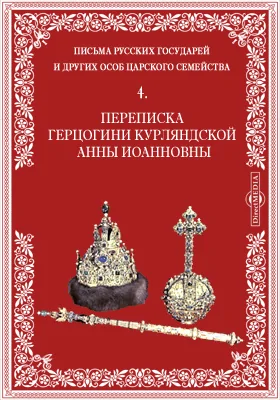 Письма русских государей и других особ царского семейства. 4. Переписка герцогини Курляндской Анны Иоанновны