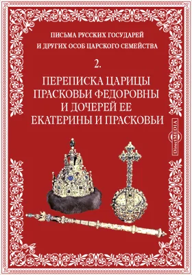 Письма русских государей и других особ царского семейства. 2. Переписка царицы Прасковьи Федоровны и дочерей ее Екатерины и Прасковьи