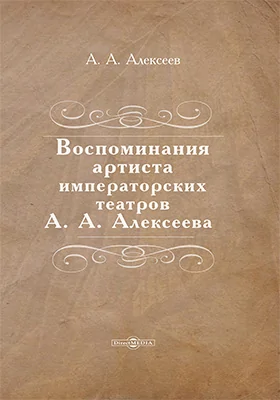 Воспоминания артиста императорских театров А. А. Алексеева: документально-художественная литература