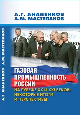 Газовая промышленность России на рубеже XX и XXI веков. Некоторые итоги и перспективы: монография