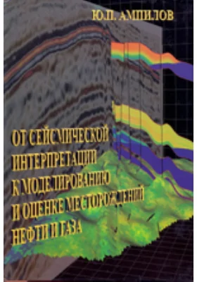 От сейсмической интерпретации к моделированию и оценке месторождений нефти и газа: монография