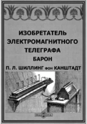 Изобретатель электромагнитного телеграфа барон П. Л. Шиллинг фон Канштатт: документально-художественная литература