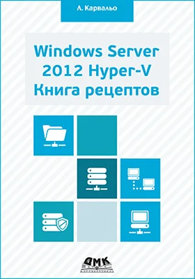 Windows Server 2012 Hyper-V. Книга рецептов: свыше 50 простых, но весьма эффективных рецептов по администрированию Windows Server 2012 Hyper-V: практическое пособие