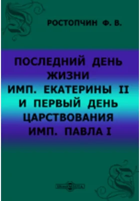 Последний день жизни имп. Екатерины II и первый день царствования имп. Павла I: отрывок из записок графа Ростопчина