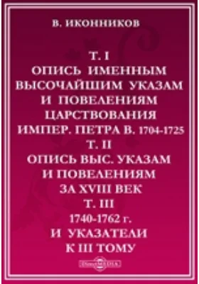 Архив Правительствующего Сената. Т. I. Опись именным высочайшим указам и повелениям царствования импер. Петра В. 1704-1725… Т. II. Опись выс. указам и повелениям за XVIII в… Т III. 1740-1762 г. и указатели к III тому