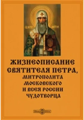 Жизнеописание Святителя Петра, митрополита Московского и Всея России чудотворца: духовно-просветительское издание
