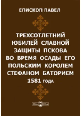 Трехсотлетний юбилей славной защиты Пскова во время осады его польским королем Стефаном Баторием 1581 года