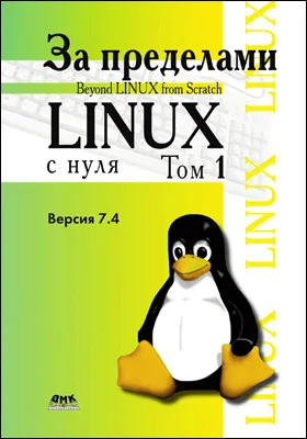 За пределами проекта «Linux<sup>®</sup> с нуля»: версия 7.4: практическое пособие. Том 1