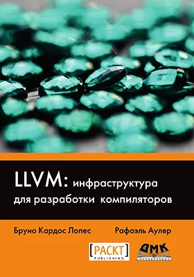 LLVM: инфраструктура для разработки компиляторов: знакомство с основами LLVM и использование базовых библиотек для создания продвинутых инструментов: практическое пособие