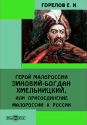 Герой Малороссии Зиновий Богдан-Хмельницкий, или Присоединение Малороссии к России