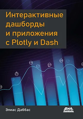 Интерактивные дашборды и приложения с Plotly и Dash: используем полноценный веб-фреймворк в Python на всю мощь – без JavaScript: практическое пособие