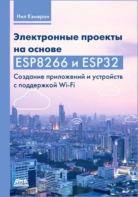 Электронные проекты на основе ESP8266 и ESP32: создание приложений и устройств с поддержкой Wi-F: практическое пособие для любителей