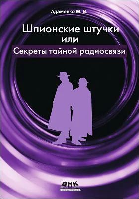 Шпионские штучки, или секреты тайной радиосвязи: практическое пособие для любителей