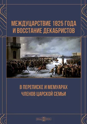 Междуцарствие 1825 года и восстание декабристов в переписке и мемуарах членов Царской семьи: документально-художественная литература