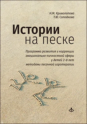 Истории на песке: программа развития и коррекции эмоционально-личностной сферы у детей 2–8 лет методами песочной игротерапии: практическое пособие