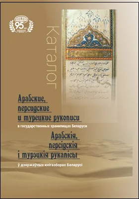 Арабские, персидские и турецкие рукописи в государственных хранилищах Беларуси: каталог = Арабскія, персідскія і турэцкія рукапісы ў дзяржаўных кнігазборах Беларусі: информационное издание