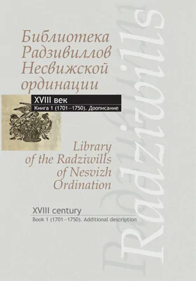 Библиотека Радзивиллов Несвижской ординации = Library of the Radziwills of Nesvizh Ordination: каталог изданий из фонда Центральной научной библиотеки имени Якуба Коласа Национальной академии наук Беларуси, XVIII век: библиографическое пособие: в 4 книгах. Книга 1. (1701–1750). Доописание