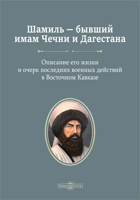 Шамиль – бывший имам Чечни и Дагестана: описание его жизни и очерк последних военных действий в Восточном Кавказе: историко-документальная литература