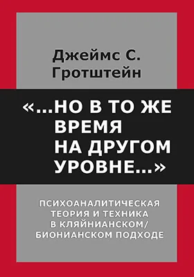 «..Но в то же время на другом уровне..»: психоаналитическая теория и техника в кляйнианском/бионианском подходе: учебное пособие