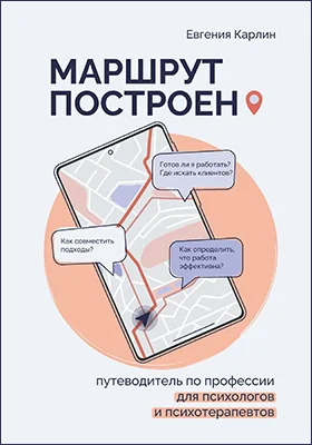 Маршрут построен: путеводитель по профессии для психологов и психотерапевтов: научно-популярное издание