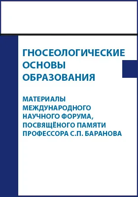 Гносеологические основы образования: материалы Международного научного форума, посвящённого памяти профессора С.П. Баранова: материалы конференций