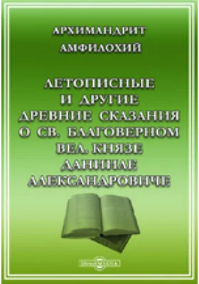 Летописные и другие древние сказания о св.благоверном вел.князе Данииле Александровиче, сыне св.благоверного вел.князя Александра Невского и построенном им за Москвою рекою Даниловском монастыре.