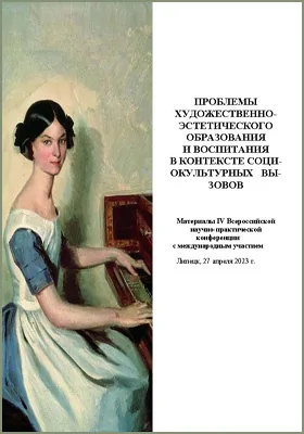 Проблемы художественно-эстетического образования и воспитания в контексте социокультурных вызовов: материалы IV Всероссийской научно-практической конференции с международным участием, Липецк, 27 апреля 2023 г.: материалы конференций